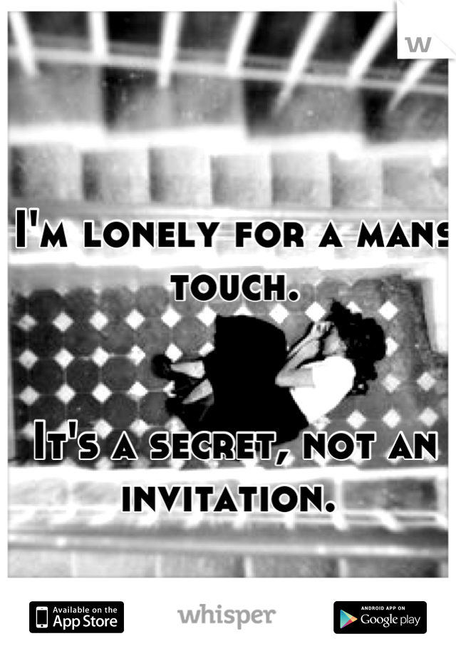 I'm lonely for a mans touch. 


It's a secret, not an invitation. 