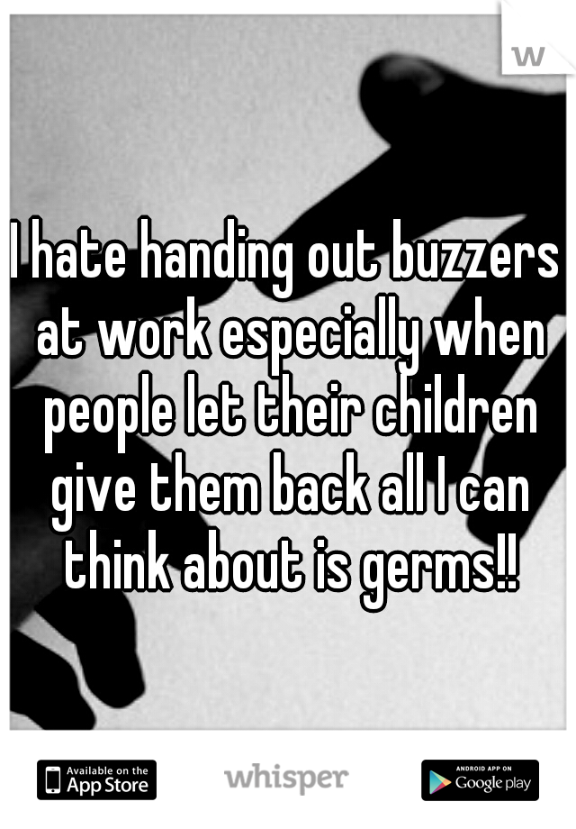 I hate handing out buzzers at work especially when people let their children give them back all I can think about is germs!!