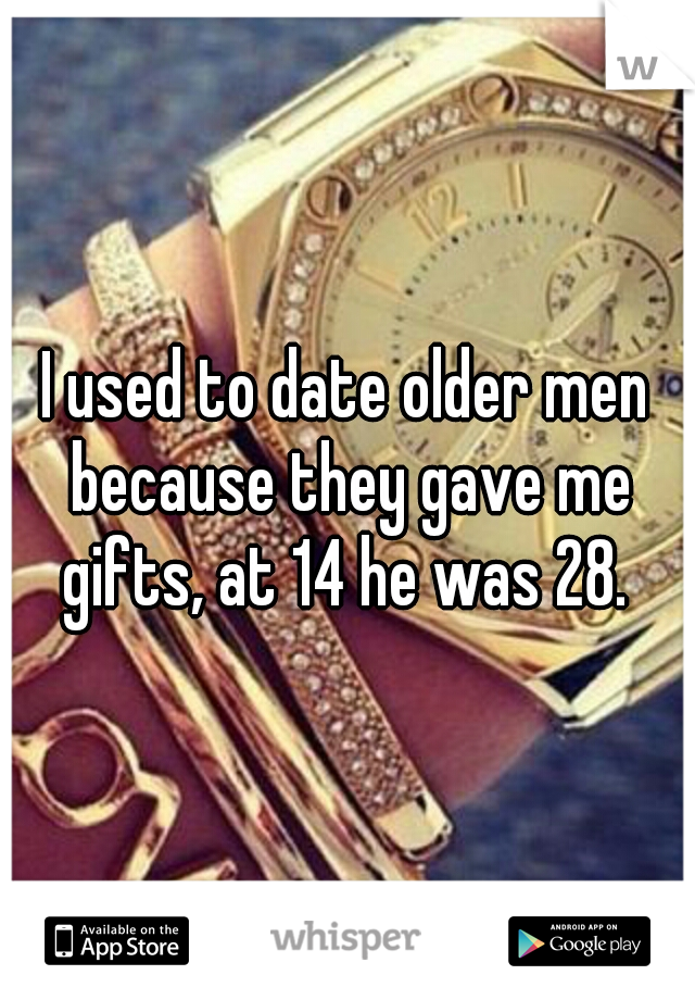 I used to date older men because they gave me gifts, at 14 he was 28. 