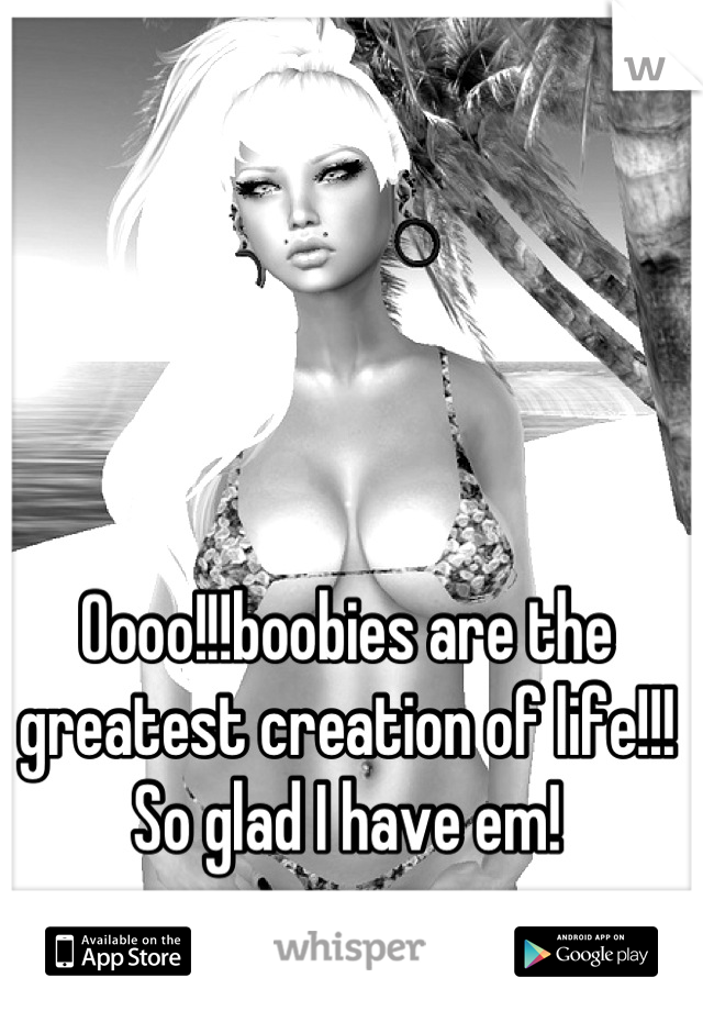 Oooo!!!boobies are the greatest creation of life!!! So glad I have em!