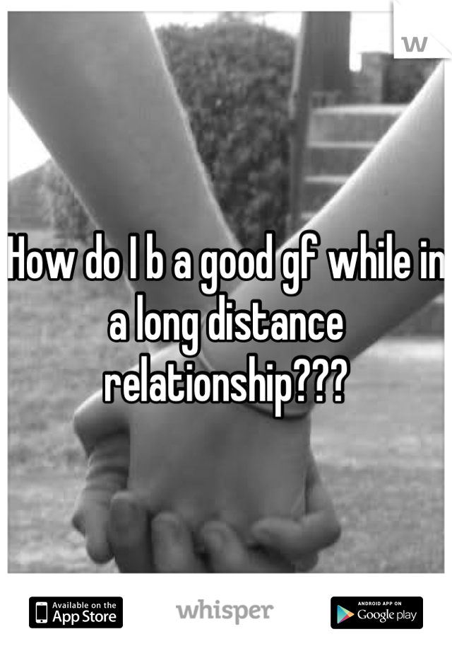 How do I b a good gf while in a long distance relationship???