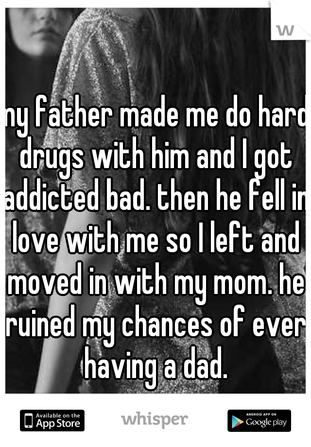 my father made me do hard drugs with him and I got addicted bad. then he fell in love with me so I left and moved in with my mom. he ruined my chances of ever having a dad.