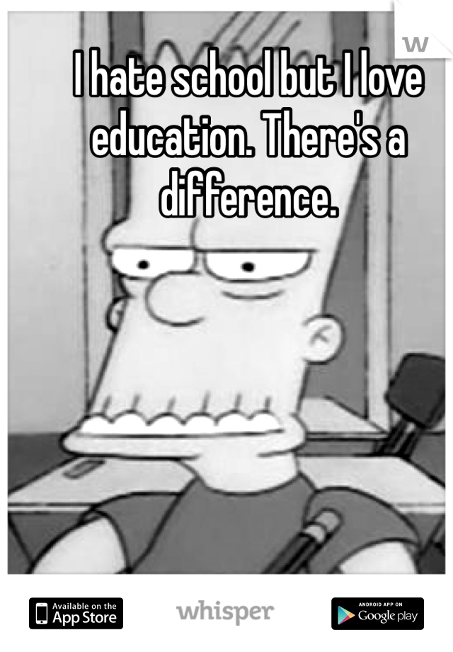 I hate school but I love education. There's a difference.