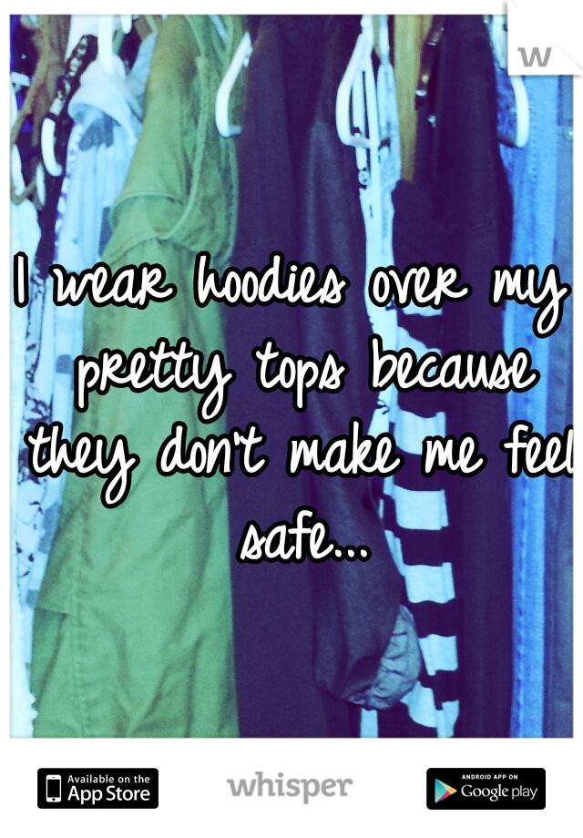 I wear hoodies over my pretty tops because they don't make me feel safe...