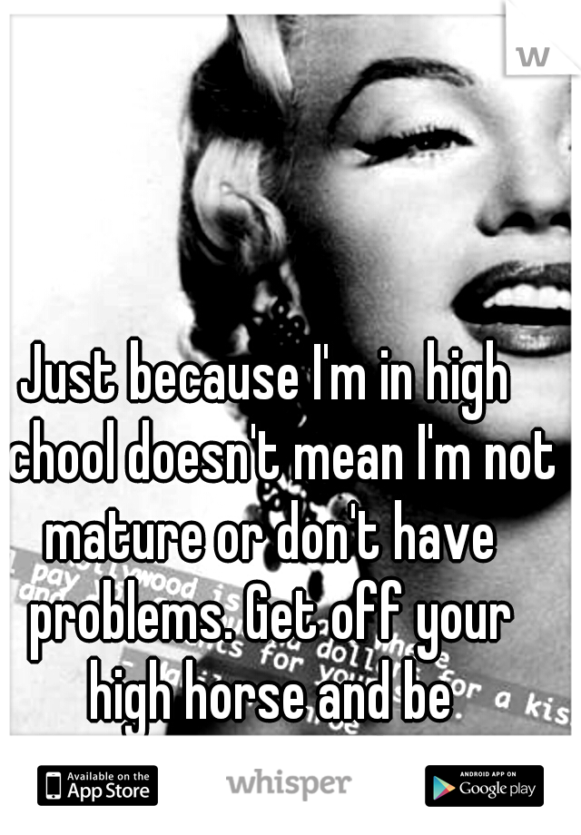 Just because I'm in high school doesn't mean I'm not mature or don't have problems. Get off your high horse and be respectful