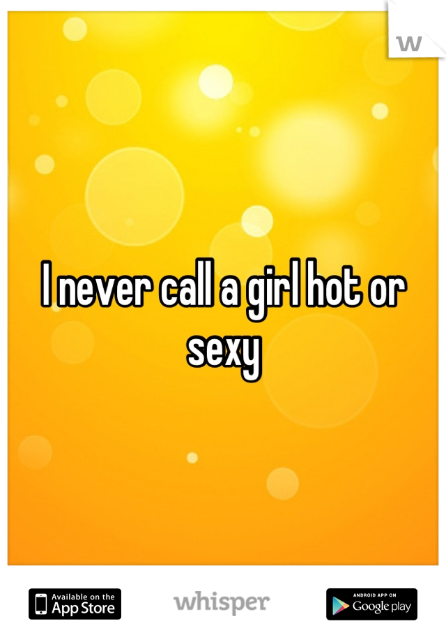 I never call a girl hot or sexy