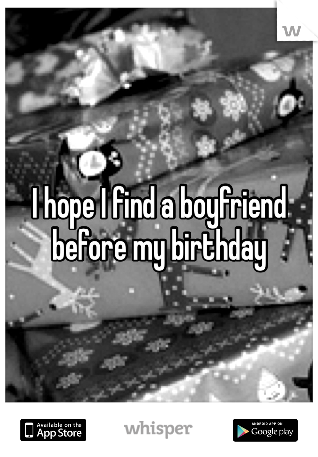 I hope I find a boyfriend before my birthday 