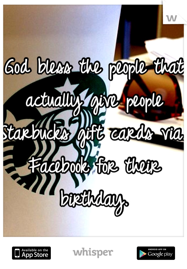God bless the people that actually give people Starbucks gift cards via Facebook for their birthday.
