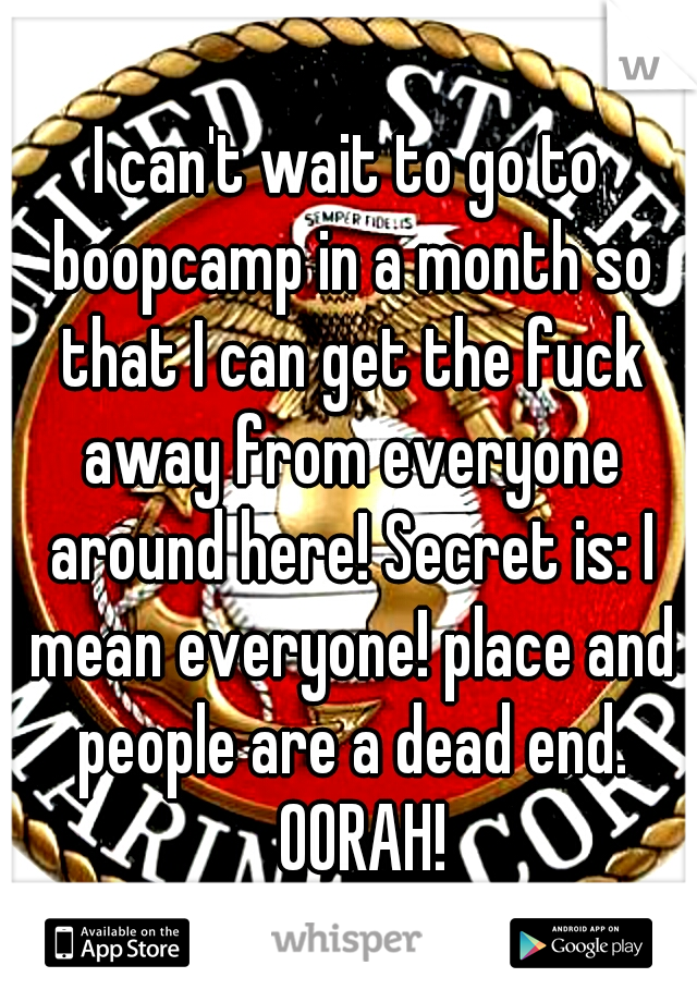 I can't wait to go to boopcamp in a month so that I can get the fuck away from everyone around here! Secret is: I mean everyone! place and people are a dead end. 
OORAH! 