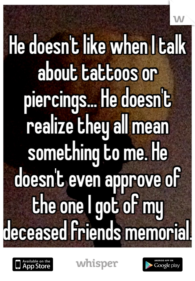 He doesn't like when I talk about tattoos or piercings... He doesn't realize they all mean something to me. He doesn't even approve of the one I got of my deceased friends memorial.
