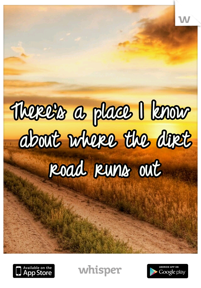 There's a place I know about where the dirt road runs out