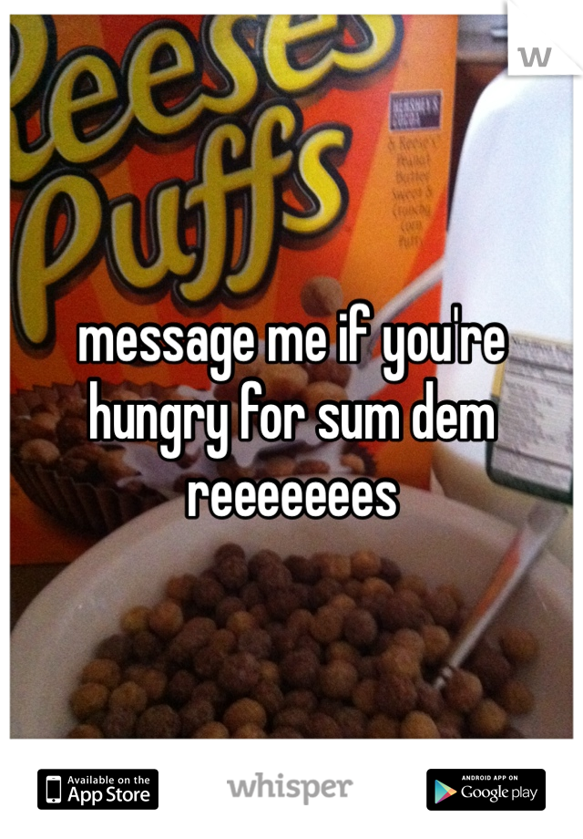message me if you're hungry for sum dem reeeeeees