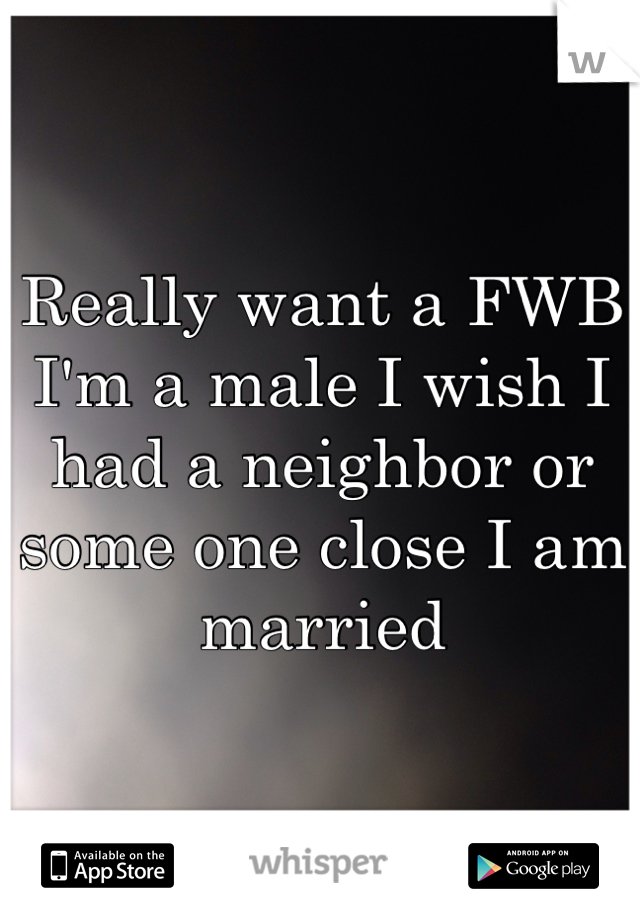 Really want a FWB I'm a male I wish I had a neighbor or some one close I am married 