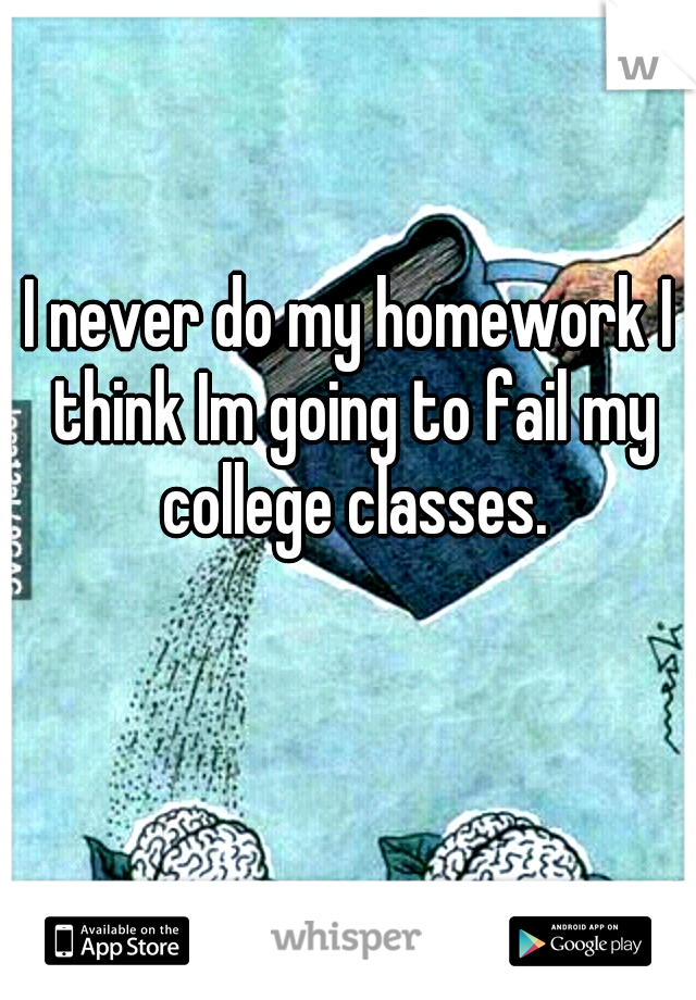 I never do my homework I think Im going to fail my college classes.