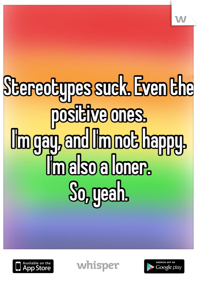 Stereotypes suck. Even the positive ones.
I'm gay, and I'm not happy.
I'm also a loner.
So, yeah.
