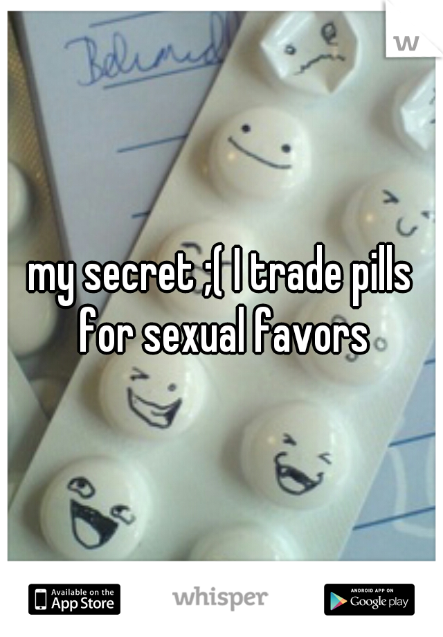 my secret ;( I trade pills for sexual favors