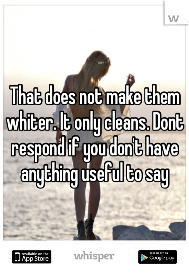 That does not make them whiter. It only cleans. Dont respond if you don't have anything useful to say