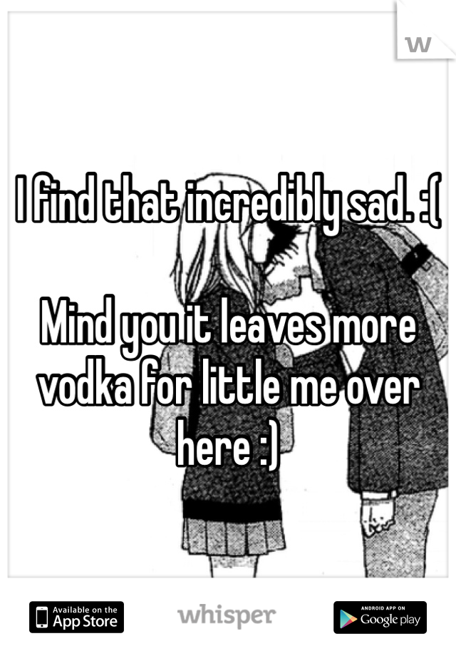 I find that incredibly sad. :(

Mind you it leaves more vodka for little me over here :)