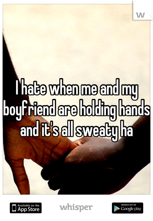 I hate when me and my boyfriend are holding hands and it's all sweaty ha
