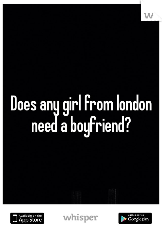 Does any girl from london need a boyfriend? 