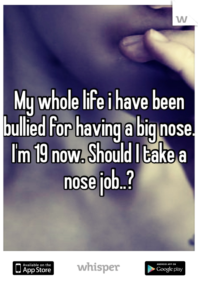 My whole life i have been bullied for having a big nose. I'm 19 now. Should I take a nose job..?