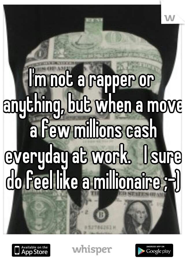 I'm not a rapper or anything, but when a move a few millions cash everyday at work. 
I sure do feel like a millionaire ;-)