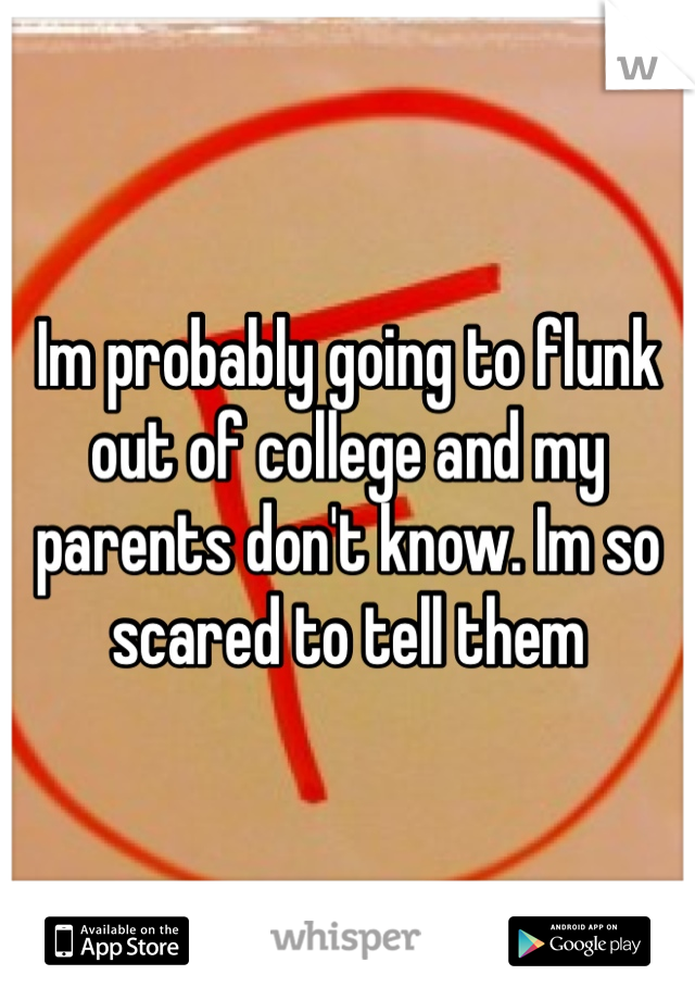 Im probably going to flunk out of college and my parents don't know. Im so scared to tell them