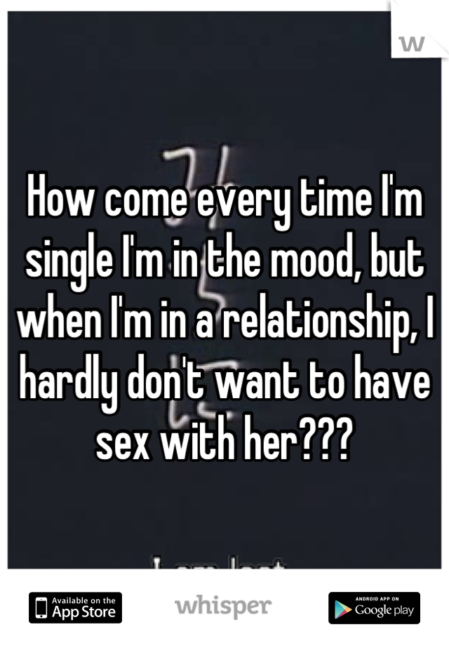 How come every time I'm single I'm in the mood, but when I'm in a relationship, I hardly don't want to have sex with her???