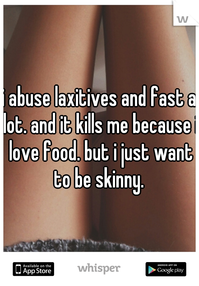 i abuse laxitives and fast a lot. and it kills me because i love food. but i just want to be skinny. 
