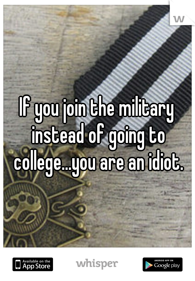 If you join the military instead of going to college...you are an idiot.