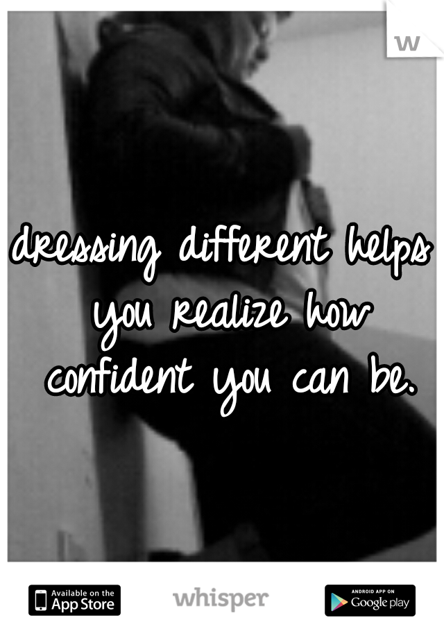 dressing different helps you realize how confident you can be.