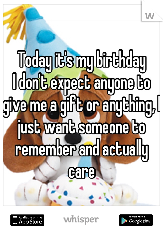 Today it's my birthday
I don't expect anyone to give me a gift or anything, I just want someone to remember and actually care