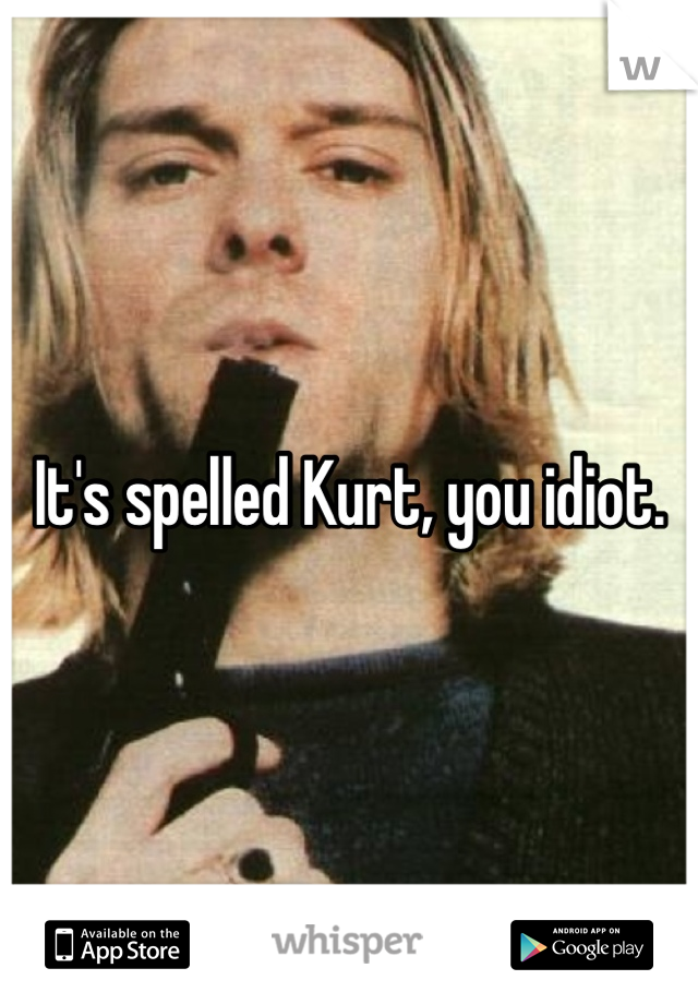 It's spelled Kurt, you idiot. 