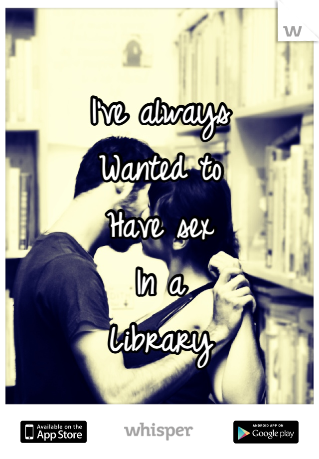 I've always
Wanted to 
Have sex
In a
Library