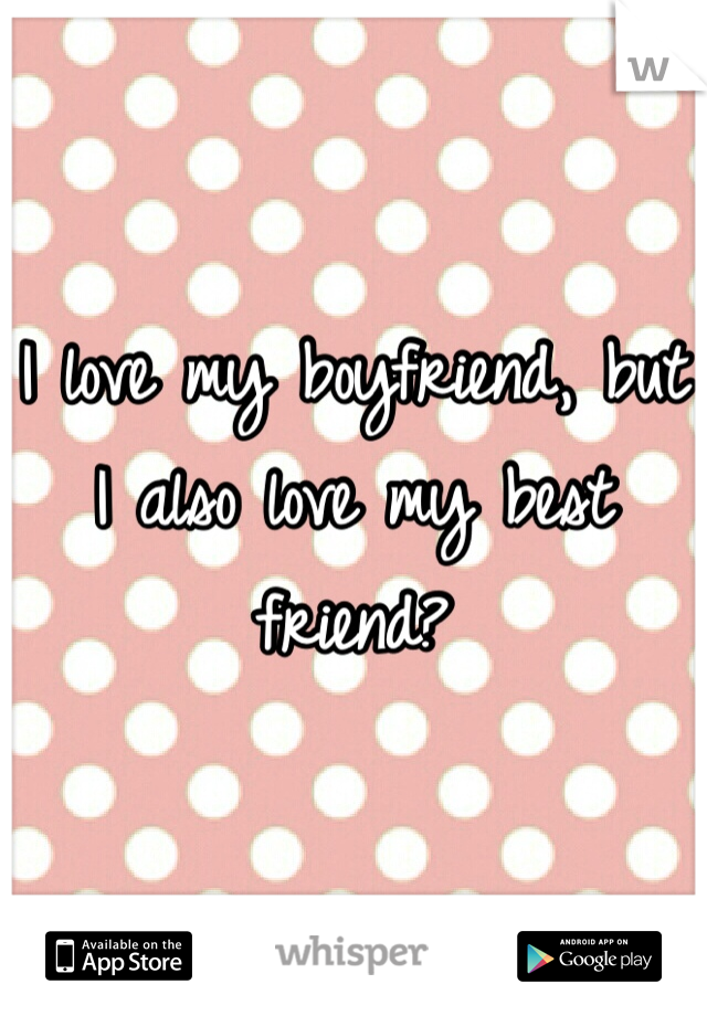 I love my boyfriend, but I also love my best friend?