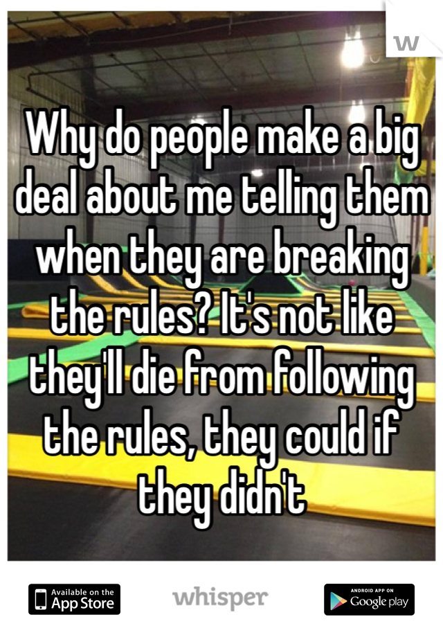Why do people make a big deal about me telling them when they are breaking the rules? It's not like they'll die from following the rules, they could if they didn't 