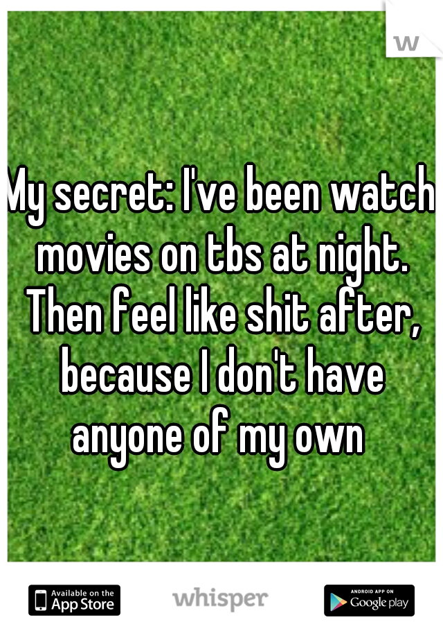 My secret: I've been watch movies on tbs at night. Then feel like shit after, because I don't have anyone of my own 