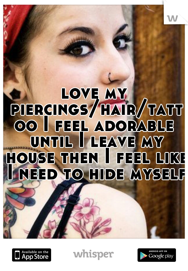 love my piercings/hair/tattoo I feel adorable until I leave my house then I feel like I need to hide myself 
