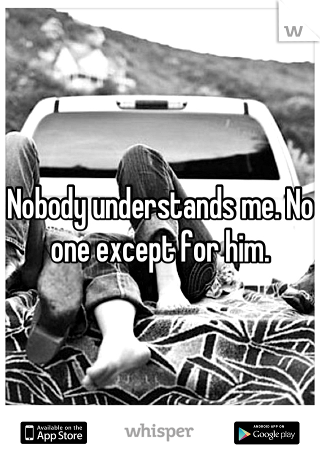 Nobody understands me. No one except for him.