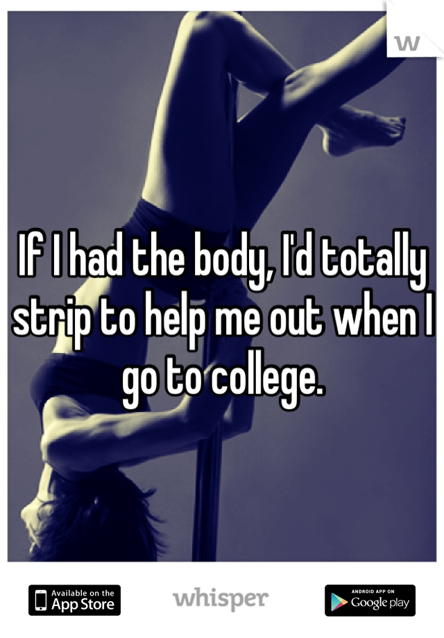 If I had the body, I'd totally strip to help me out when I go to college. 