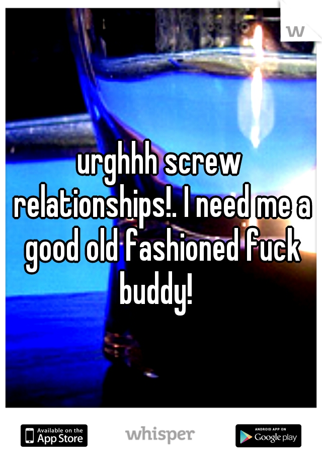 urghhh screw relationships!. I need me a good old fashioned fuck buddy!  