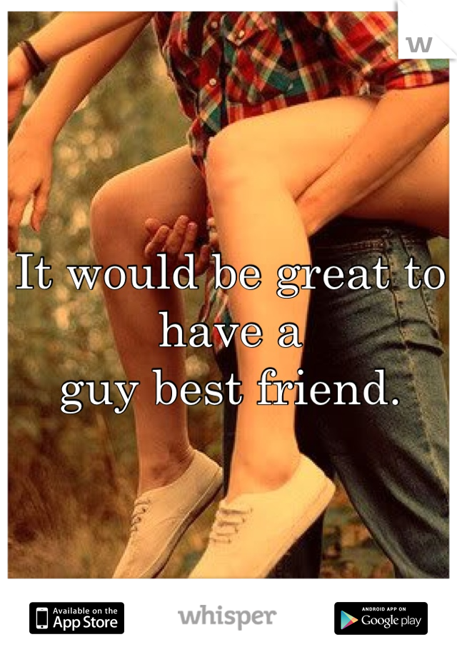 It would be great to have a 
guy best friend.