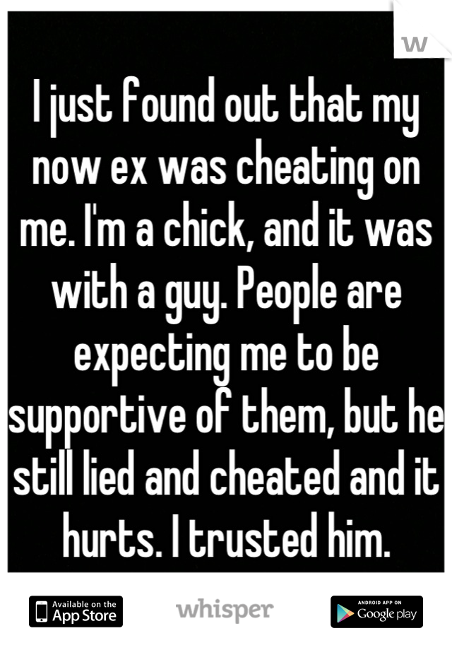 I just found out that my now ex was cheating on me. I'm a chick, and it was with a guy. People are expecting me to be supportive of them, but he still lied and cheated and it hurts. I trusted him.