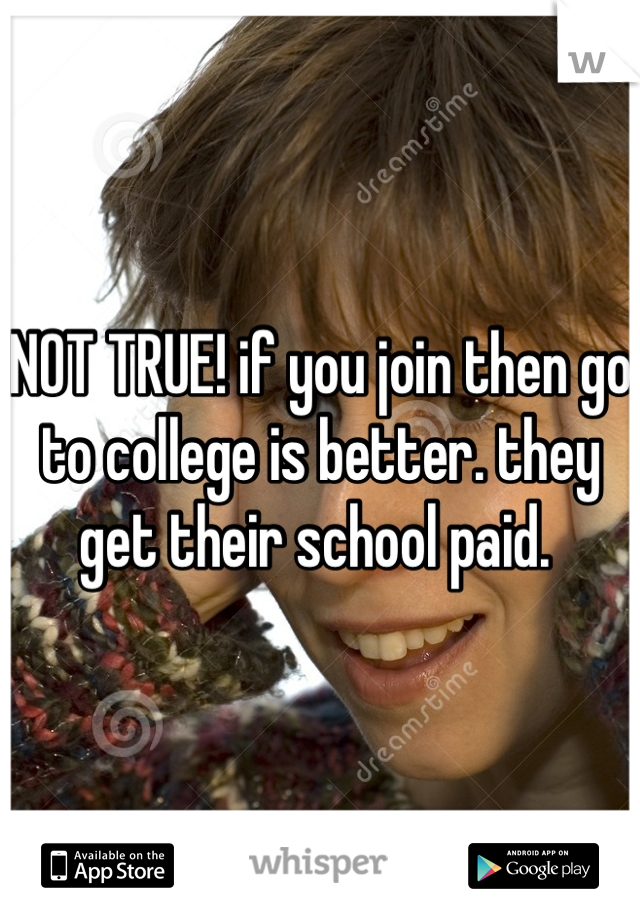 NOT TRUE! if you join then go to college is better. they get their school paid. 