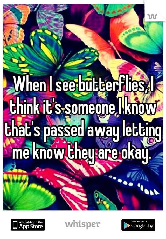 When I see butterflies, I think it's someone I know that's passed away letting me know they are okay. 