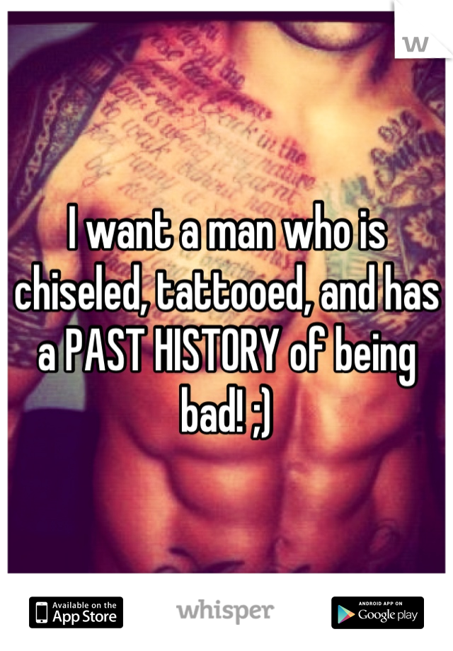 I want a man who is chiseled, tattooed, and has a PAST HISTORY of being bad! ;)