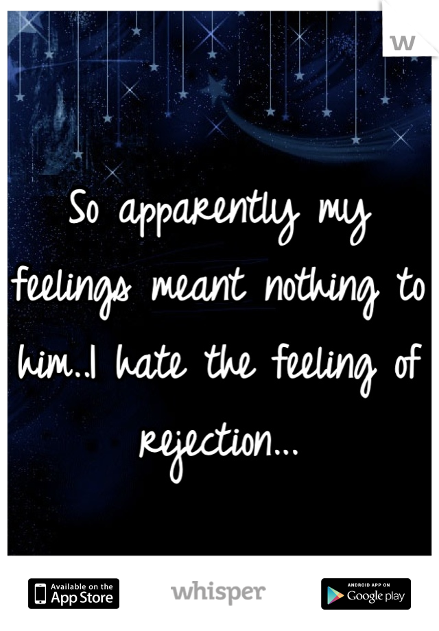 So apparently my feelings meant nothing to him..I hate the feeling of rejection...