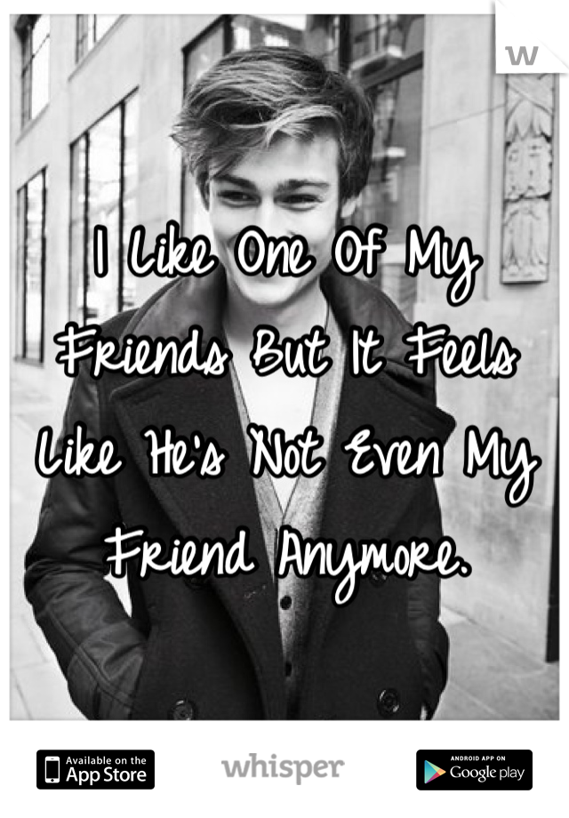 I Like One Of My Friends But It Feels Like He's Not Even My Friend Anymore.