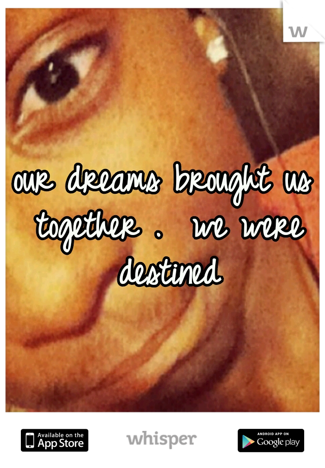 our dreams brought us together .  we were destined