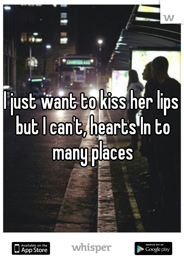 I just want to kiss her lips but I can't, hearts In to many places